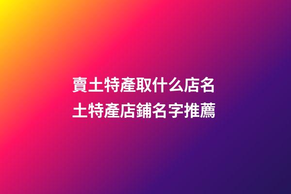 賣土特產取什么店名 土特產店鋪名字推薦-第1張-店鋪起名-玄機派
